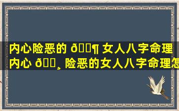 内心险恶的 🐶 女人八字命理「内心 🌸 险恶的女人八字命理怎么样」